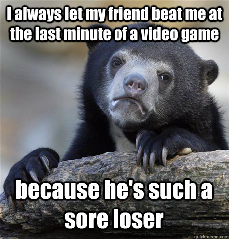 I always let my friend beat me at the last minute of a video game because he's such a sore loser - I always let my friend beat me at the last minute of a video game because he's such a sore loser  Confession Bear