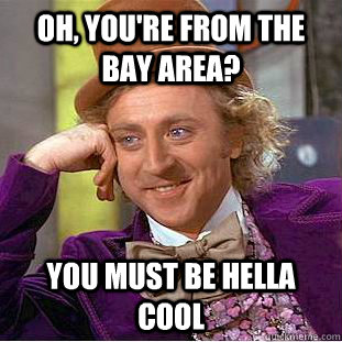 Oh, you're from the bay area? You must be hella cool  Condescending Wonka