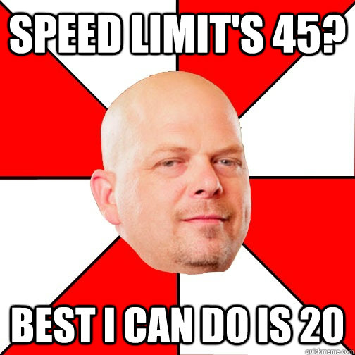 Speed limit's 45? Best I can do is 20  Pawn Star