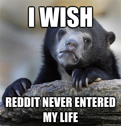 I wish Reddit never entered my life - I wish Reddit never entered my life  Confession Bear