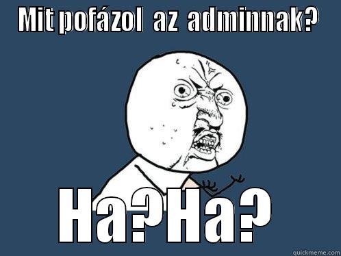 MIT POFÁZOL  AZ  ADMINNAK? HA?HA? Y U No