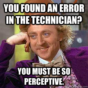 You found an error in the technician? You must be so perceptive.  Condescending Wonka