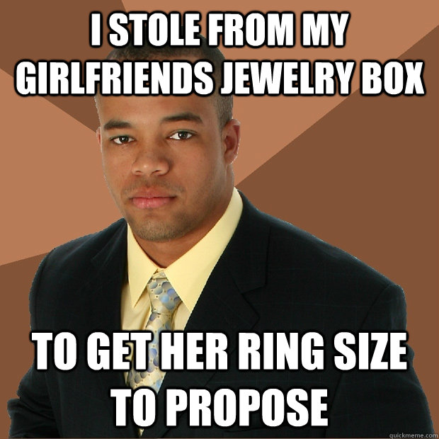 i stole from my girlfriends jewelry box to get her ring size to propose  Successful Black Man