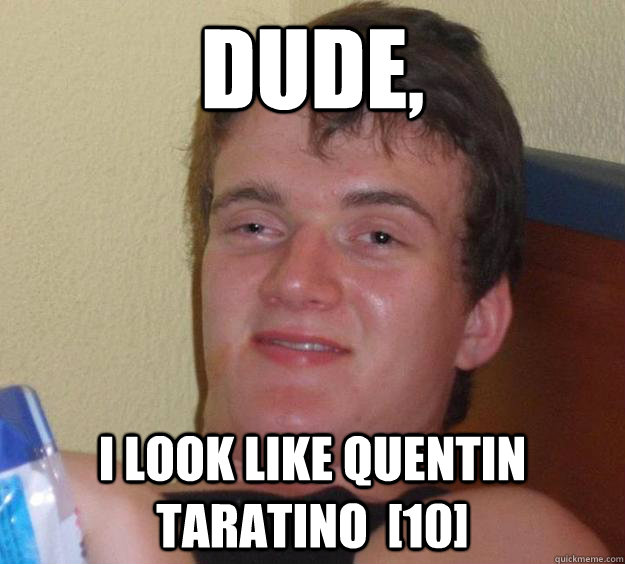 Dude, I look like Quentin Taratino  [10]  10 Guy