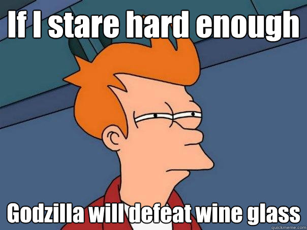 If I stare hard enough Godzilla will defeat wine glass  Futurama Fry