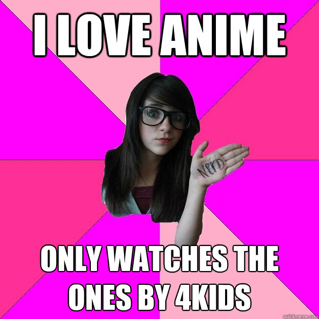 I love anime Only watches the 
ones by 4kids  Idiot Nerd Girl