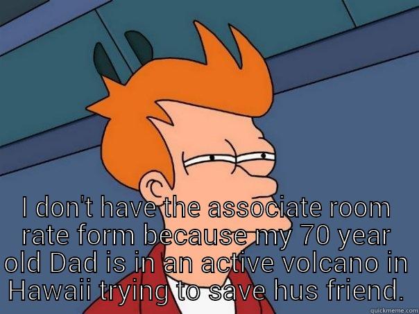  I DON'T HAVE THE ASSOCIATE ROOM RATE FORM BECAUSE MY 70 YEAR OLD DAD IS IN AN ACTIVE VOLCANO IN HAWAII TRYING TO SAVE HUS FRIEND. Futurama Fry