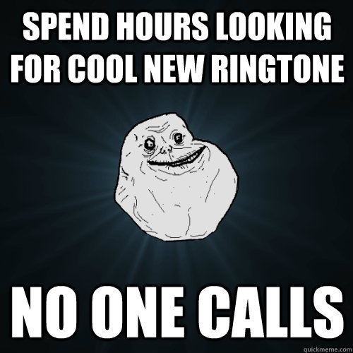 Spend hours looking for cool new ringtone no one calls  Forever Alone