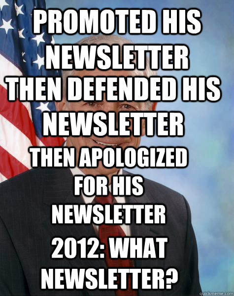 Promoted his newsletter then defended his newsletter then apologized for his newsletter 2012: what newsletter?  Ron Paul