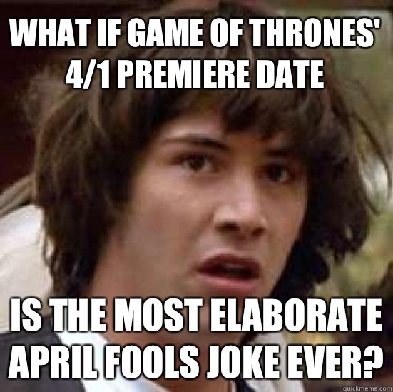 What if Game of Thrones' 4/1 premiere date Is the most elaborate April fools joke ever?  conspiracy keanu