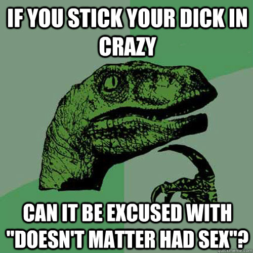 If you stick your dick in crazy can it be excused with 