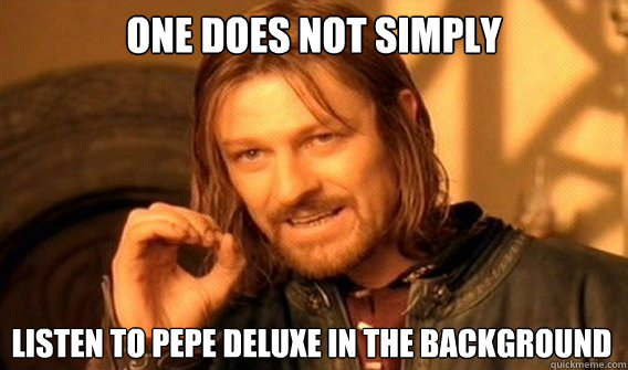 ONE DOES NOT SIMPLY LISTEN TO PEPE DELUXE IN THE BACKGROUND  One Does Not Simply