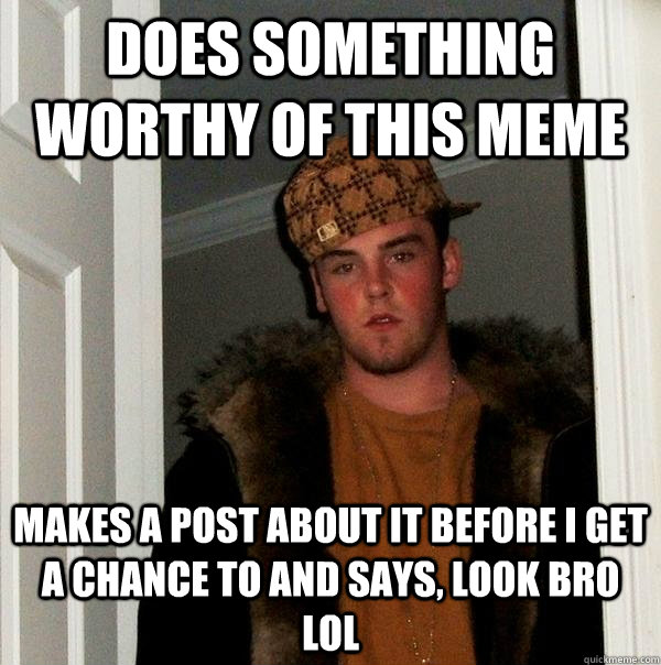 Does something worthy of this meme Makes a post about it before i get a chance to and says, look bro lol  Scumbag Steve