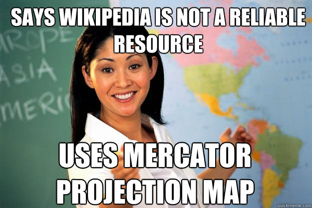 Says wikipedia is not a reliable resource Uses mercator projection map  Unhelpful High School Teacher