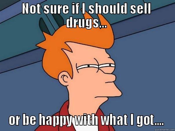 NOT SURE IF I SHOULD SELL DRUGS... OR BE HAPPY WITH WHAT I GOT.... Futurama Fry