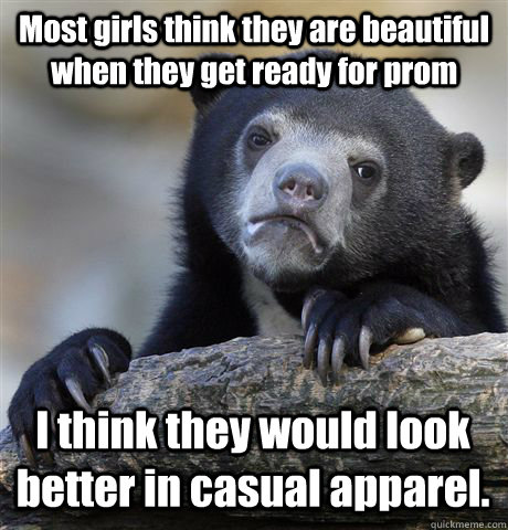 Most girls think they are beautiful when they get ready for prom I think they would look better in casual apparel.  Confession Bear