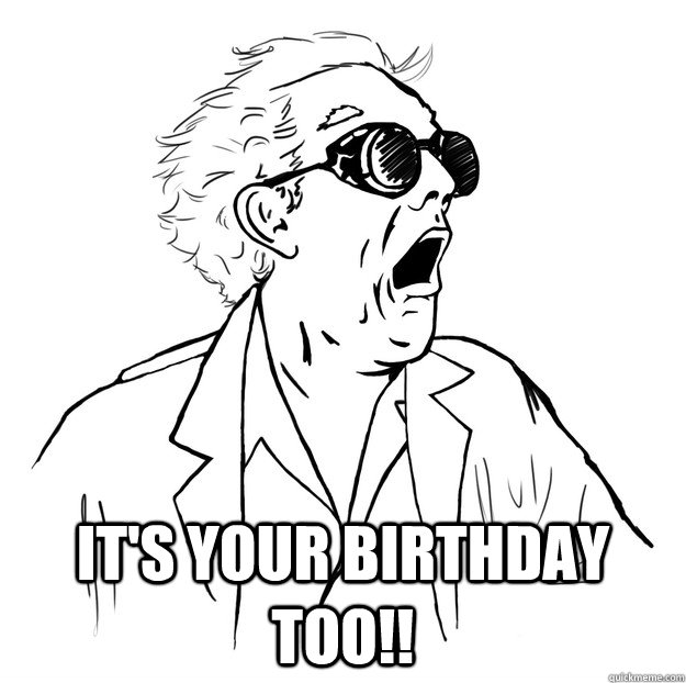  IT's your birthday too!!  Great Scott Doc