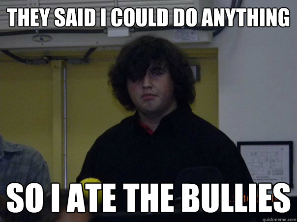 They said I could do anything so i ate the bullies  Emo Fat