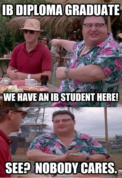 IB Diploma graduate we have an IB student here! See?  Nobody cares. - IB Diploma graduate we have an IB student here! See?  Nobody cares.  Nobody Cares