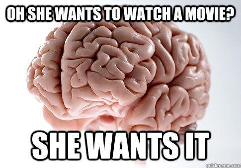 oh she wants to watch a movie? she wants it  Scumbag Brain