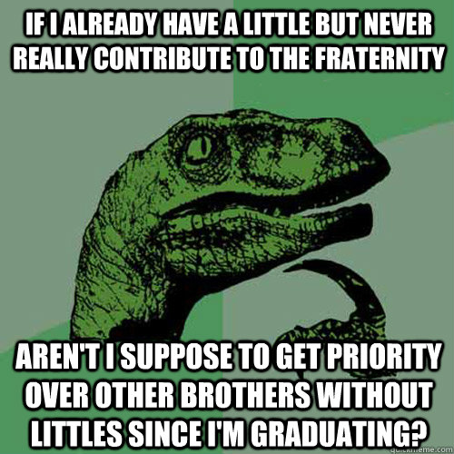 If i already have a little but never really contribute to the fraternity Aren't i suppose to get priority over other brothers without littles since i'm graduating? - If i already have a little but never really contribute to the fraternity Aren't i suppose to get priority over other brothers without littles since i'm graduating?  Philosoraptor