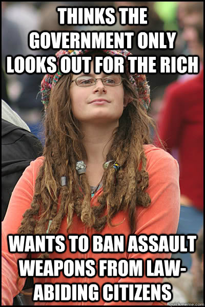 thinks the government only looks out for the rich wants to ban assault weapons from law-abiding citizens  College Liberal