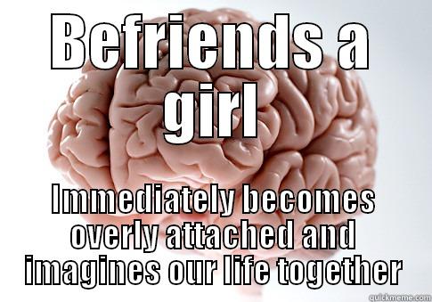 Everyone, my brain. - BEFRIENDS A GIRL IMMEDIATELY BECOMES OVERLY ATTACHED AND IMAGINES OUR LIFE TOGETHER Scumbag Brain