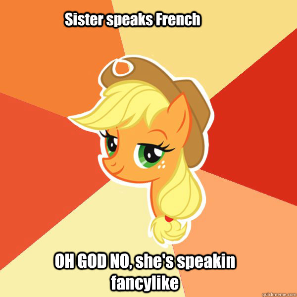    OH GOD NO, she's speakin fancylike  Sister speaks French  Applejack