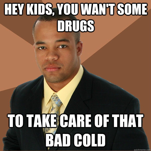 Hey kids, you wan't some drugs to take care of that bad cold  Successful Black Man