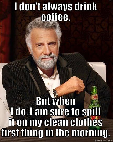 I don't always drink coffee - I DON'T ALWAYS DRINK COFFEE. BUT WHEN I DO, I AM SURE TO SPILL IT ON MY CLEAN CLOTHES FIRST THING IN THE MORNING. The Most Interesting Man In The World