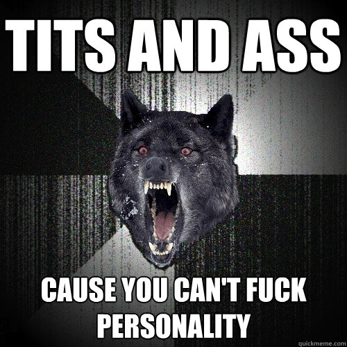 tits and ass Cause you can't fuck personality  Insanity Wolf