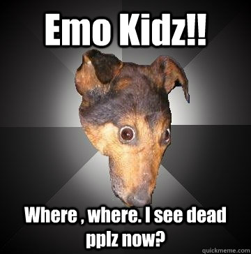 Emo Kidz!! Where , where. I see dead pplz now? - Emo Kidz!! Where , where. I see dead pplz now?  Depression Dog