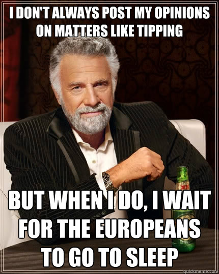 I don't always post my opinions on matters like tipping but when I do, I wait for the europeans to go to sleep - I don't always post my opinions on matters like tipping but when I do, I wait for the europeans to go to sleep  The Most Interesting Man In The World