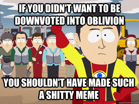 if you didn't want to be downvoted into oblivion you shouldn't have made such a shitty meme  Captain Hindsight