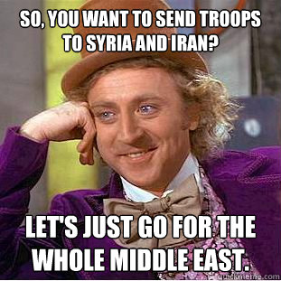 So, you want to send troops to Syria and Iran? Let's just go for the whole middle east. - So, you want to send troops to Syria and Iran? Let's just go for the whole middle east.  Condescending Wonka