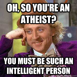 Oh, so you're an atheist? you must be such an intelligent person  Condescending Wonka