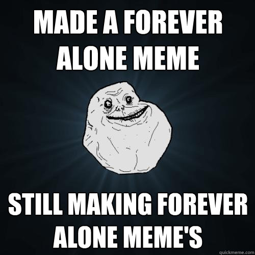 Made a Forever alone meme Still making forever alone meme's  Forever Alone