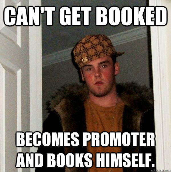 Can't get booked  Becomes promoter and books himself. - Can't get booked  Becomes promoter and books himself.  Scumbag Steve