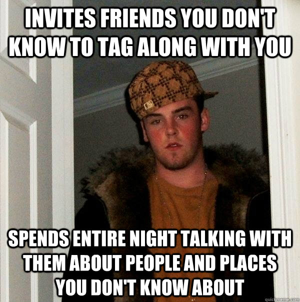 Invites friends you don't know to tag along with you spends entire night talking with them about people and places you don't know about  Scumbag Steve