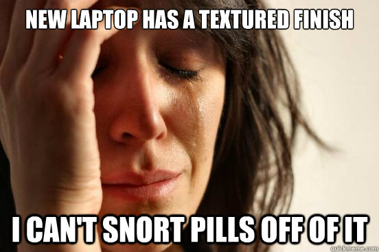 New laptop has a textured finish i can't snort pills off of it - New laptop has a textured finish i can't snort pills off of it  First World Problems