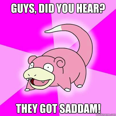 Guys, did you hear? They got Saddam!  Slowpoke