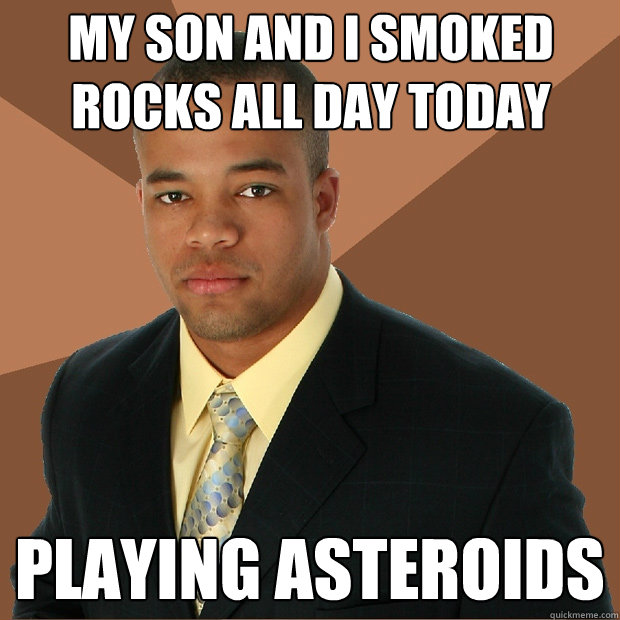 My son and i smoked rocks all day today Playing asteroids  Successful Black Man