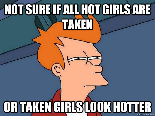 Not sure if all hot girls are taken or taken girls look hotter  Futurama Fry