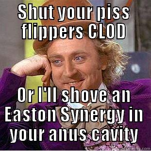 SHUT YOUR PISS FLIPPERS CLOD OR I'LL SHOVE AN EASTON SYNERGY IN YOUR ANUS CAVITY Condescending Wonka