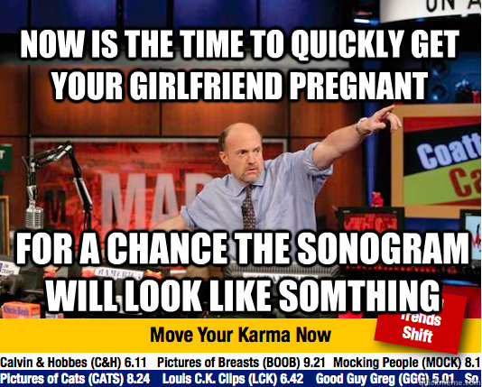 now is the time to quickly get your girlfriend pregnant   for a chance the sonogram will look like somthing  - now is the time to quickly get your girlfriend pregnant   for a chance the sonogram will look like somthing   Mad Karma with Jim Cramer