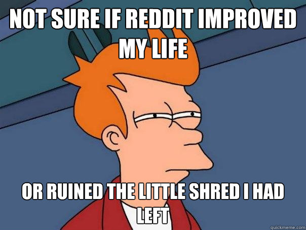 Not sure if reddit improved my life Or ruined the little shred i had left  Futurama Fry