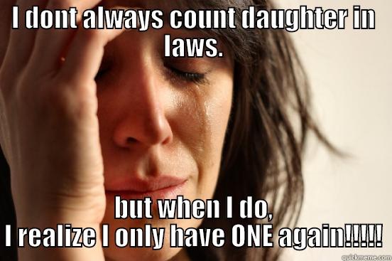 I DONT ALWAYS COUNT DAUGHTER IN LAWS. BUT WHEN I DO, I REALIZE I ONLY HAVE ONE AGAIN!!!!! First World Problems