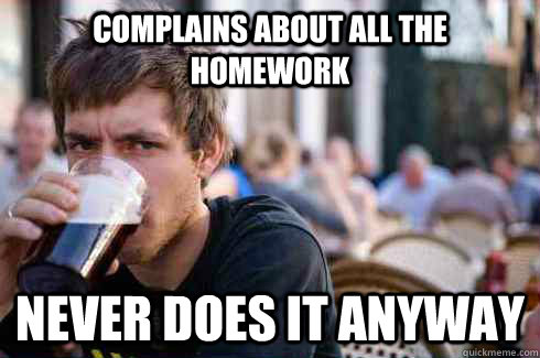 Complains about all the homework never does it anyway  Lazy College Senior