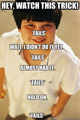 Hey, watch this trick! Wait, i didn't do it yet. *fails* *fails* Almost had it. *Fails* Hold on. *fails*  Annoying Childhood Friend