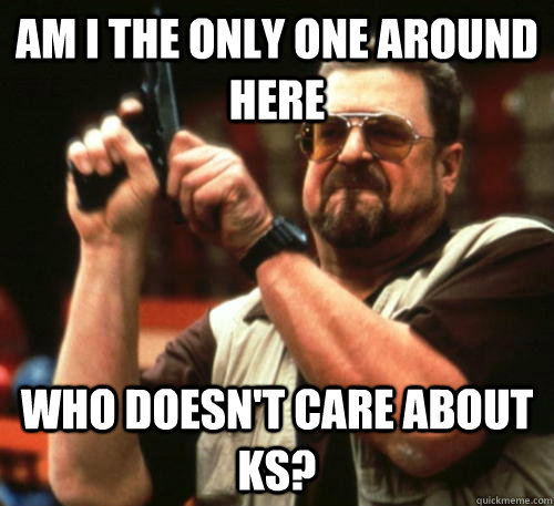 Am i the only one around here who doesn't care about KS?  Am I The Only One Around Here